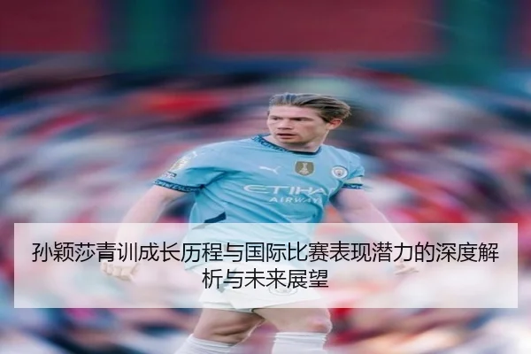 孙颖莎青训成长历程与国际比赛表现潜力的深度解析与未来展望